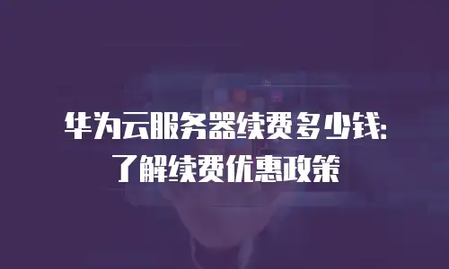 华为云服务器续费多少钱：了解续费优惠政策