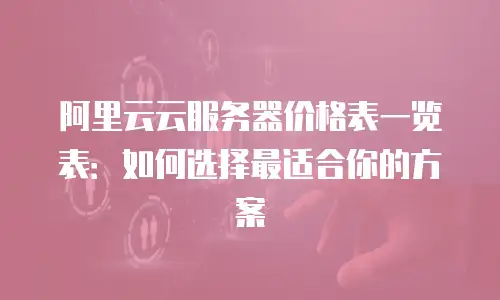 阿里云云服务器价格表一览表：如何选择最适合你的方案