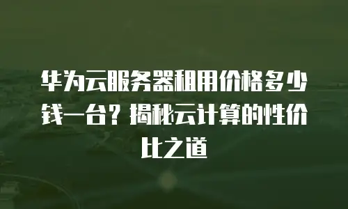 华为云服务器租用价格多少钱一台？揭秘云计算的性价比之道