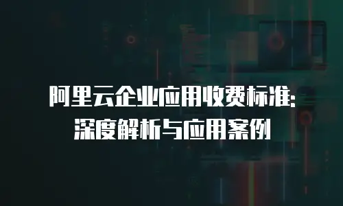 阿里云企业应用收费标准: 深度解析与应用案例