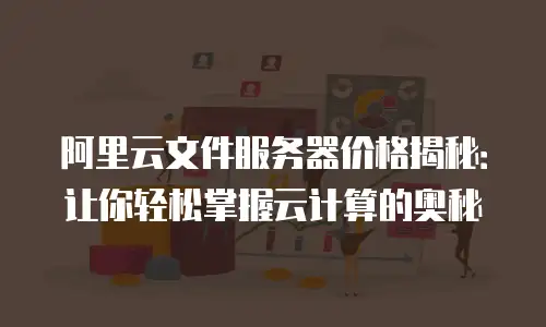 阿里云文件服务器价格揭秘：让你轻松掌握云计算的奥秘