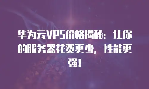 华为云VPS价格揭秘：让你的服务器花费更少，性能更强！