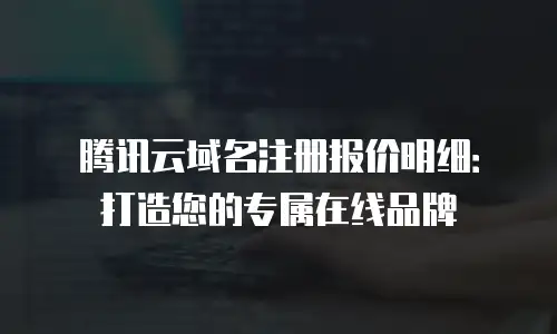 腾讯云域名注册报价明细：打造您的专属在线品牌