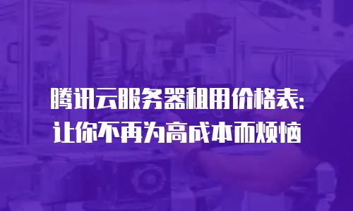腾讯云服务器租用价格表：让你不再为高成本而烦恼