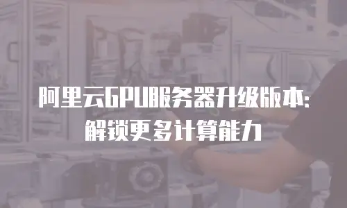 阿里云GPU服务器升级版本：解锁更多计算能力