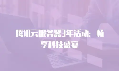 腾讯云服务器3年活动：畅享科技盛宴