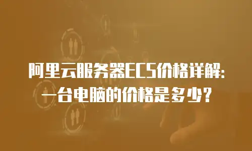 阿里云服务器ECS价格详解：一台电脑的价格是多少？