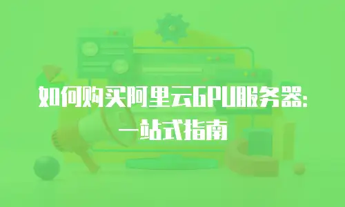 如何购买阿里云GPU服务器：一站式指南