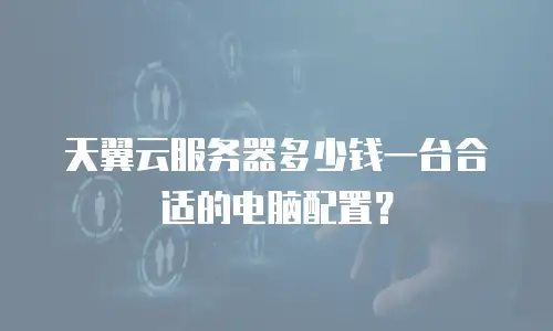 天翼云服务器多少钱一台合适的电脑配置？