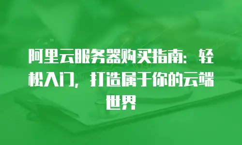 阿里云服务器购买指南：轻松入门，打造属于你的云端世界