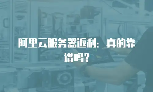 阿里云服务器返利：真的靠谱吗？