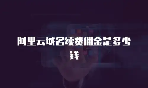 阿里云域名续费佣金是多少钱