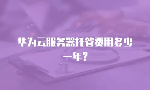 华为云服务器托管费用多少一年？