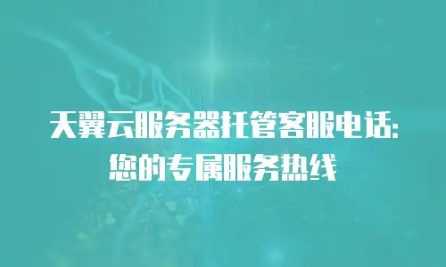 天翼云服务器托管客服电话：您的专属服务热线