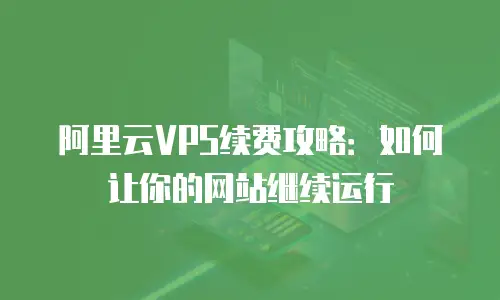 阿里云VPS续费攻略：如何让你的网站继续运行