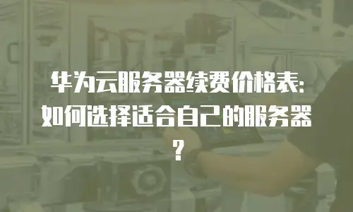 华为云服务器续费价格表：如何选择适合自己的服务器？