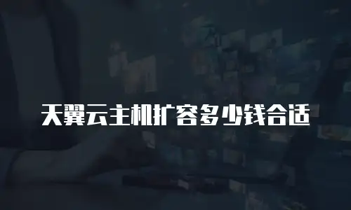 天翼云主机扩容多少钱合适