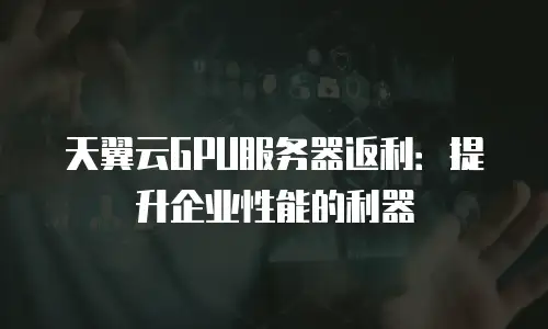 天翼云GPU服务器返利：提升企业性能的利器