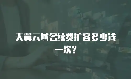 天翼云域名续费扩容多少钱一次？