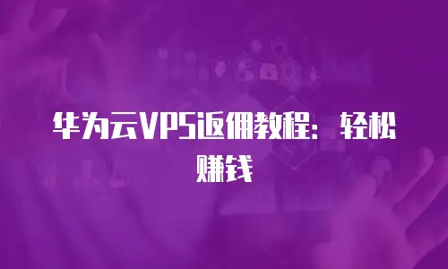 华为云VPS返佣教程：轻松赚钱