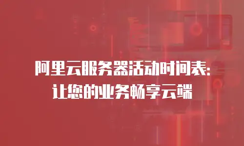 阿里云服务器活动时间表：让您的业务畅享云端