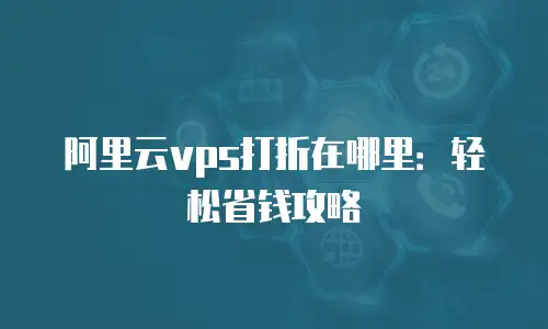 阿里云vps打折在哪里：轻松省钱攻略