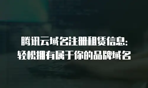 腾讯云域名注册租赁信息：轻松拥有属于你的品牌域名