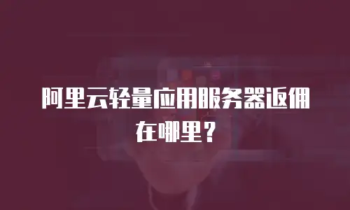 阿里云轻量应用服务器返佣在哪里？