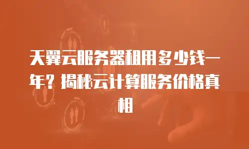 天翼云服务器租用多少钱一年？揭秘云计算服务价格真相