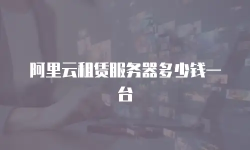 阿里云租赁服务器多少钱一台