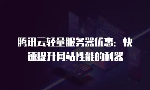 腾讯云轻量服务器优惠：快速提升网站性能的利器