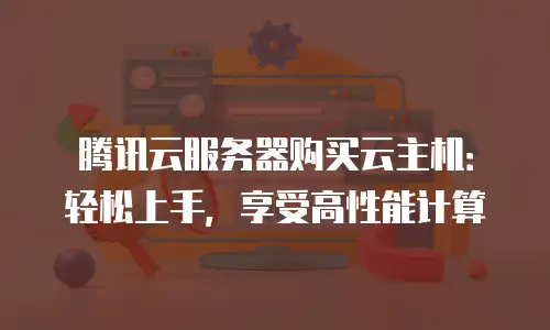 腾讯云服务器购买云主机：轻松上手，享受高性能计算
