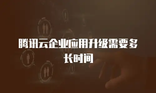 腾讯云企业应用升级需要多长时间
