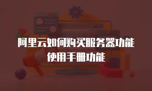阿里云如何购买服务器功能使用手册功能