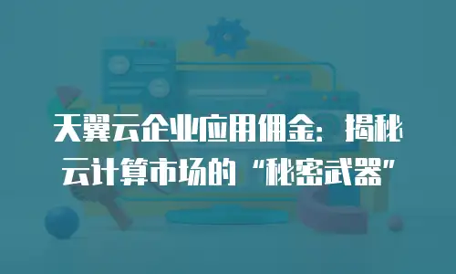 天翼云企业应用佣金：揭秘云计算市场的“秘密武器”