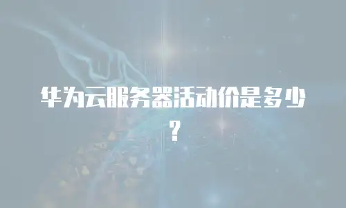 华为云服务器活动价是多少？