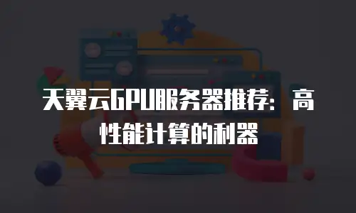 天翼云GPU服务器推荐：高性能计算的利器