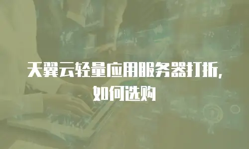 天翼云轻量应用服务器打折，如何选购