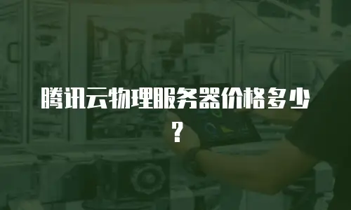 腾讯云物理服务器价格多少？