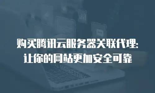 购买腾讯云服务器关联代理：让你的网站更加安全可靠