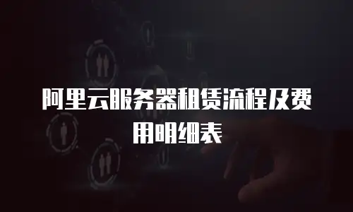阿里云服务器租赁流程及费用明细表