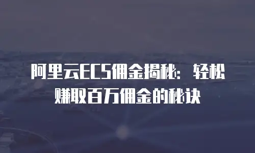 阿里云ECS佣金揭秘：轻松赚取百万佣金的秘诀