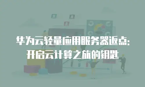 华为云轻量应用服务器返点:开启云计算之旅的钥匙