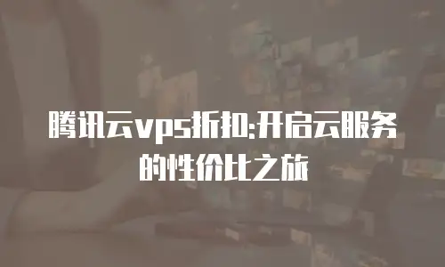 腾讯云vps折扣:开启云服务的性价比之旅