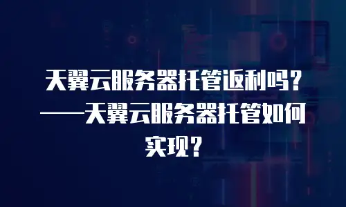 天翼云服务器托管返利吗？&mdash;&mdash;天翼云服务器托管如何实现？