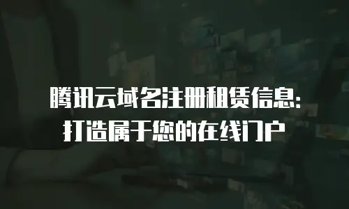 腾讯云域名注册租赁信息：打造属于您的在线门户