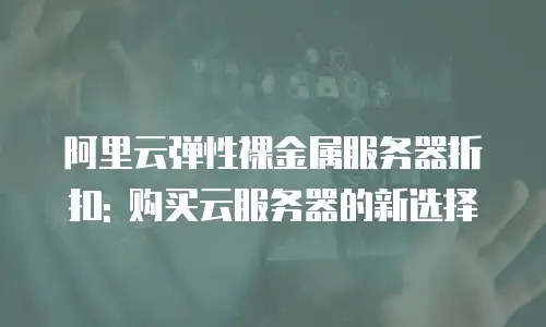 阿里云弹性裸金属服务器折扣: 购买云服务器的新选择