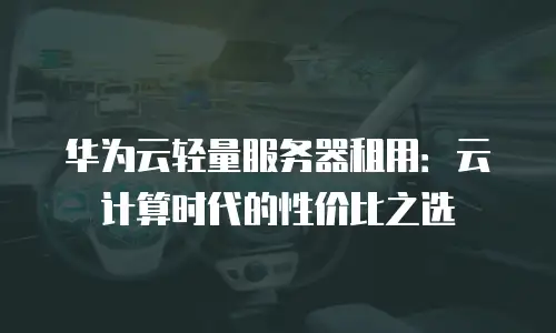 华为云轻量服务器租用：云计算时代的性价比之选