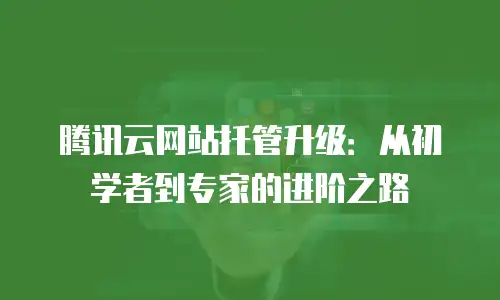 腾讯云网站托管升级：从初学者到专家的进阶之路
