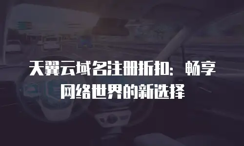 天翼云域名注册折扣：畅享网络世界的新选择